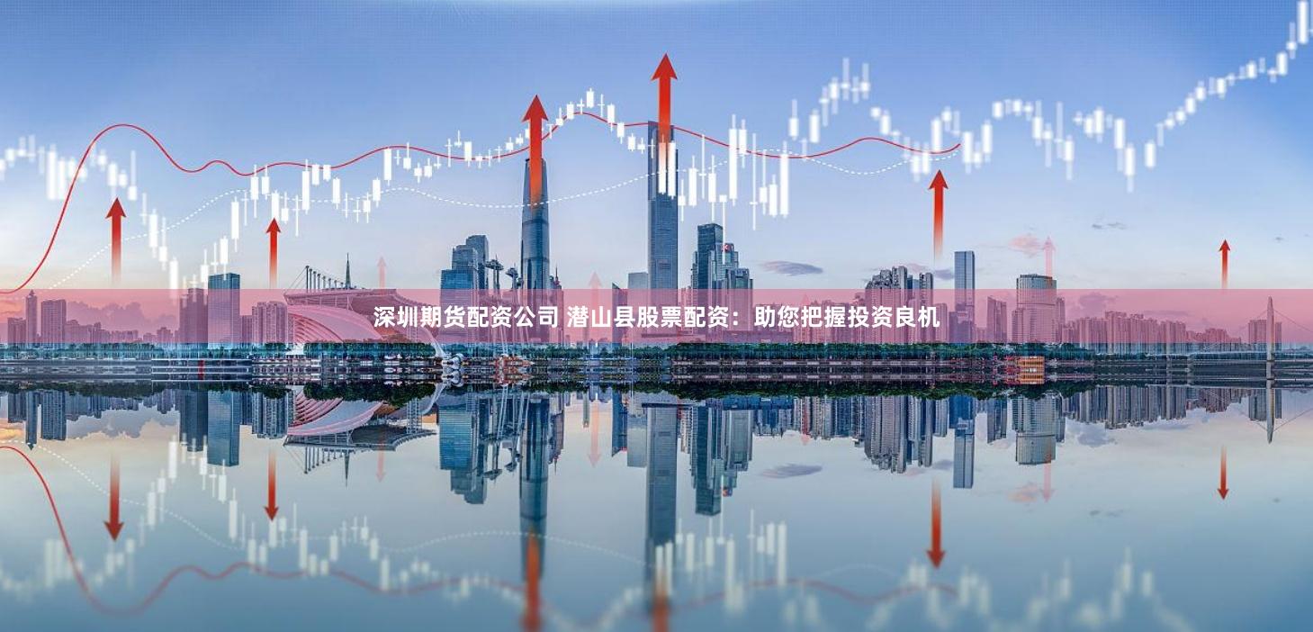 深圳期货配资公司 潜山县股票配资：助您把握投资良机