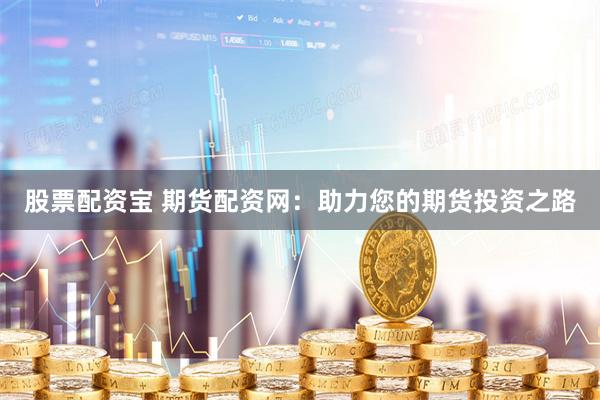 股票配资宝 期货配资网：助力您的期货投资之路