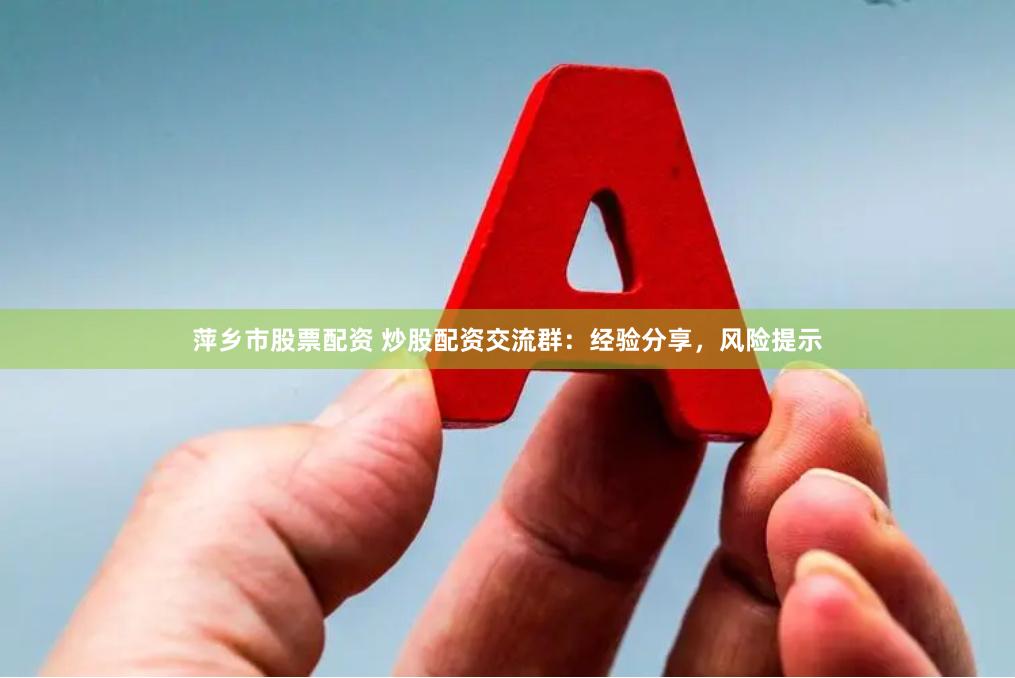 萍乡市股票配资 炒股配资交流群：经验分享，风险提示