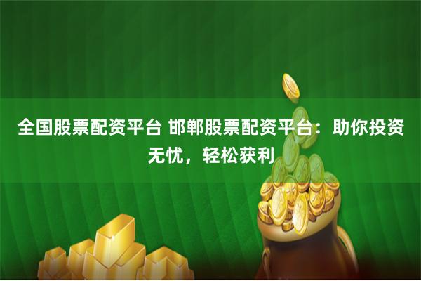 全国股票配资平台 邯郸股票配资平台：助你投资无忧，轻松获利