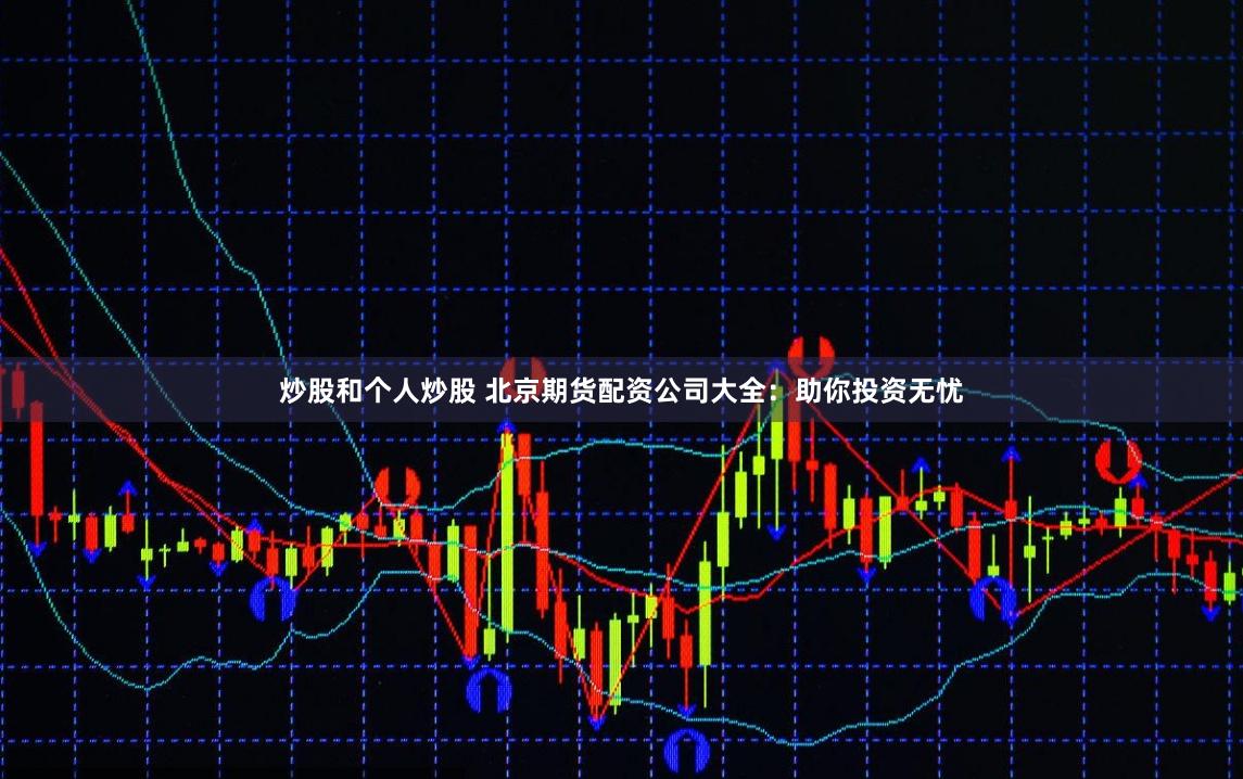 炒股和个人炒股 北京期货配资公司大全：助你投资无忧
