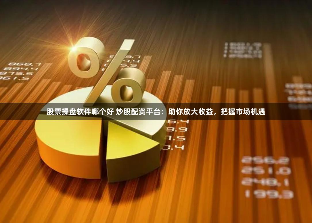 股票操盘软件哪个好 炒股配资平台：助你放大收益，把握市场机遇