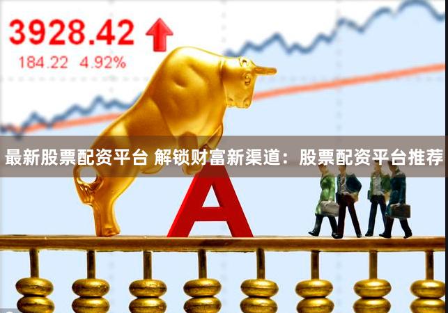 最新股票配资平台 解锁财富新渠道：股票配资平台推荐