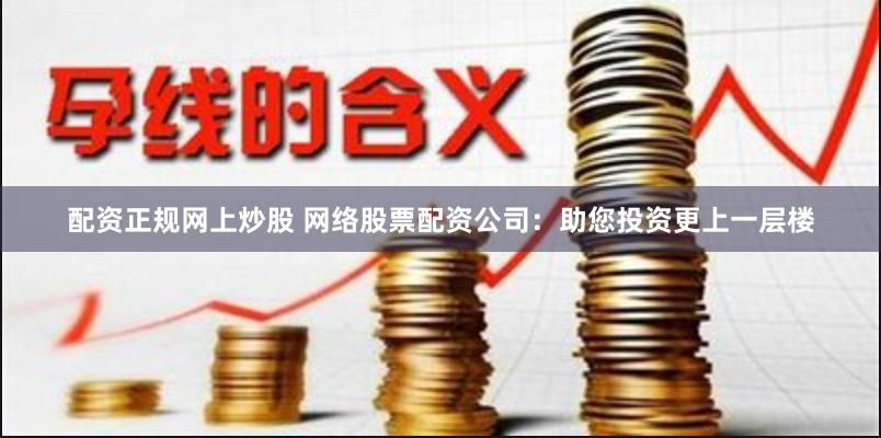 配资正规网上炒股 网络股票配资公司：助您投资更上一层楼