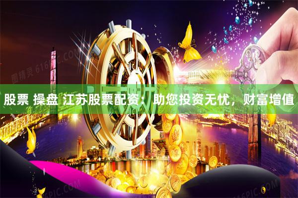 股票 操盘 江苏股票配资：助您投资无忧，财富增值