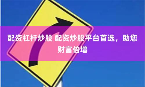 配资杠杆炒股 配资炒股平台首选，助您财富倍增