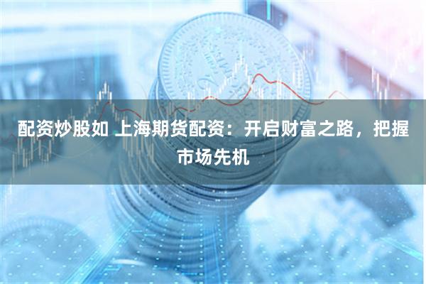 配资炒股如 上海期货配资：开启财富之路，把握市场先机