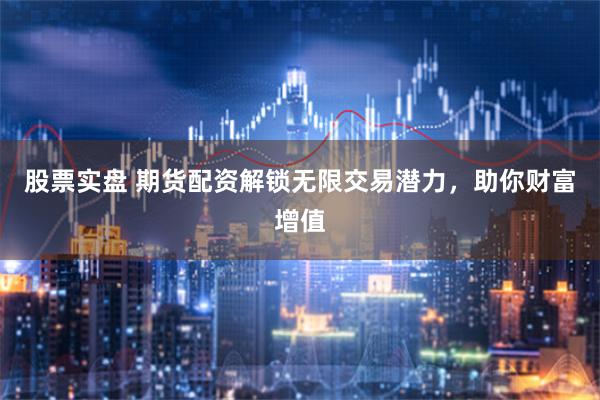 股票实盘 期货配资解锁无限交易潜力，助你财富增值