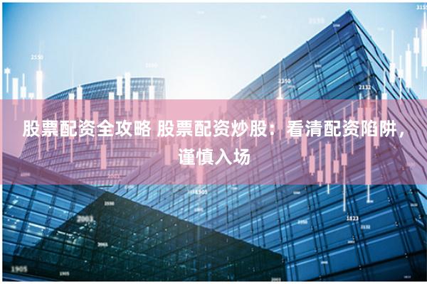 股票配资全攻略 股票配资炒股：看清配资陷阱，谨慎入场