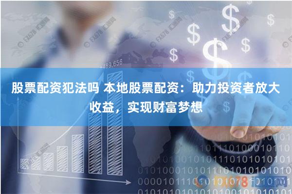 股票配资犯法吗 本地股票配资：助力投资者放大收益，实现财富梦想