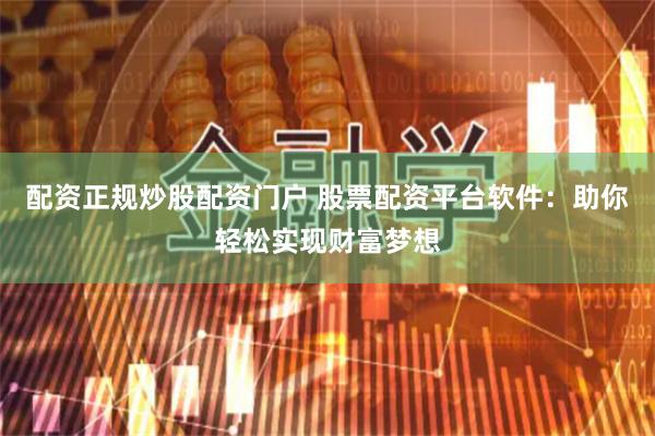 配资正规炒股配资门户 股票配资平台软件：助你轻松实现财富梦想