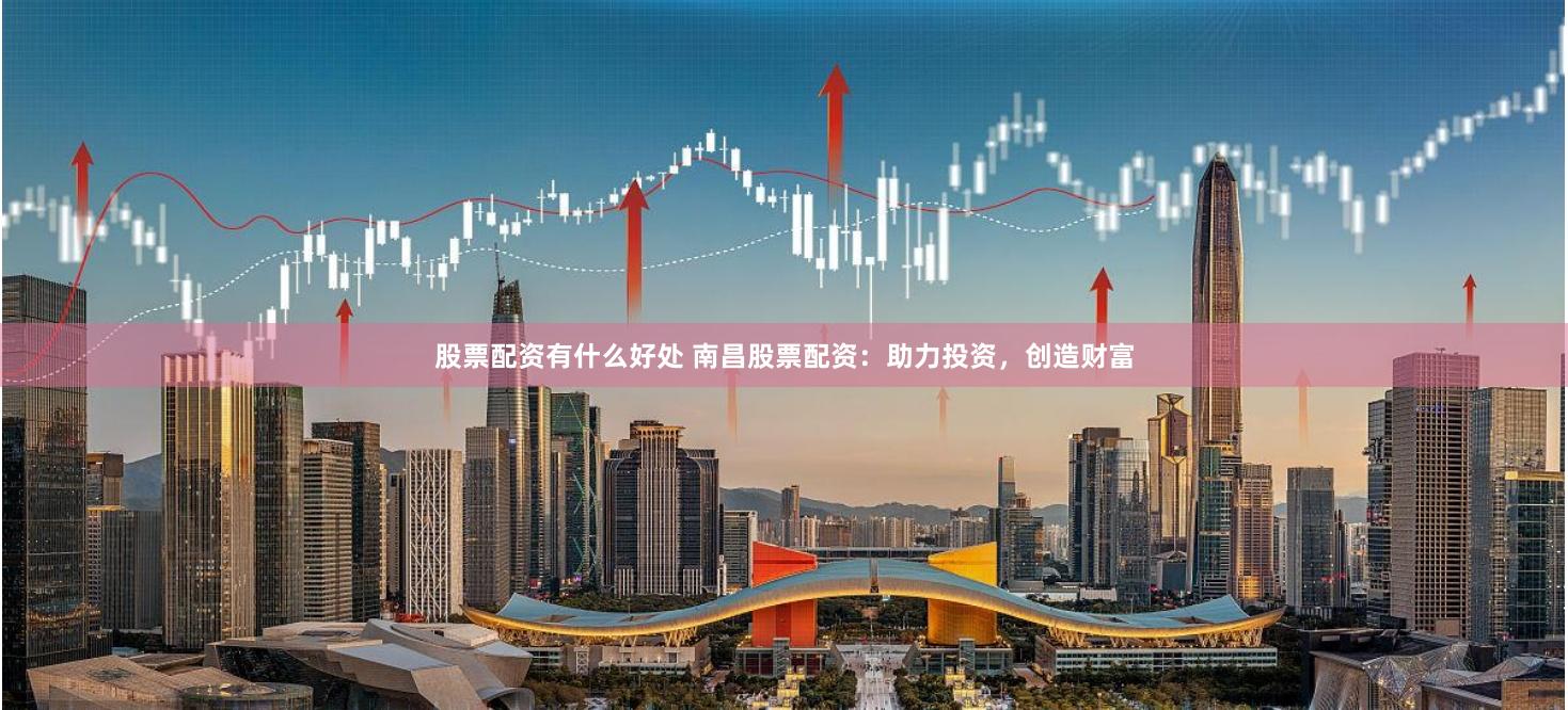 股票配资有什么好处 南昌股票配资：助力投资，创造财富