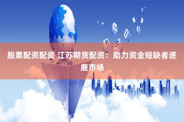 股票配资配资 江苏期货配资：助力资金短缺者逐鹿市场