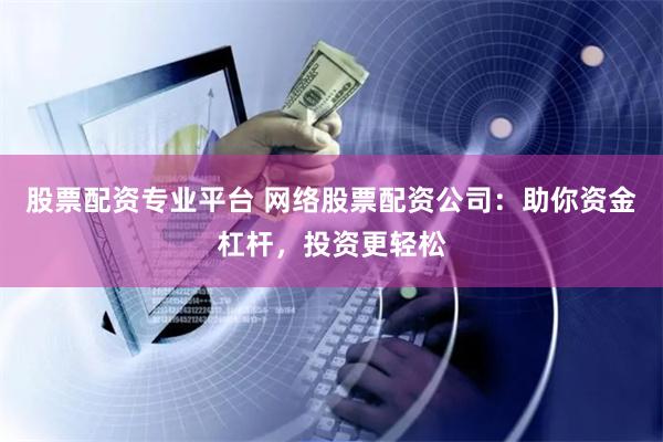 股票配资专业平台 网络股票配资公司：助你资金杠杆，投资更轻松