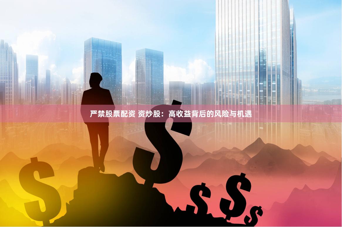 严禁股票配资 资炒股：高收益背后的风险与机遇