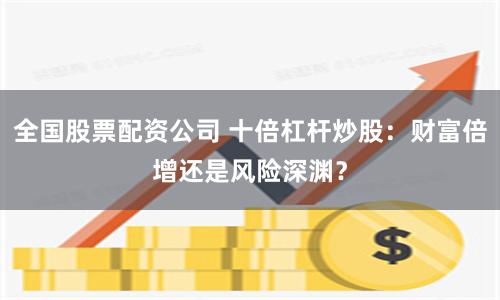 全国股票配资公司 十倍杠杆炒股：财富倍增还是风险深渊？