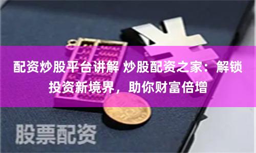 配资炒股平台讲解 炒股配资之家：解锁投资新境界，助你财富倍增