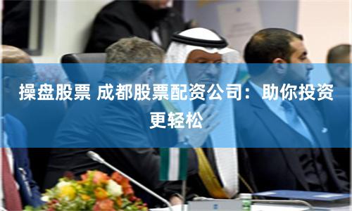 操盘股票 成都股票配资公司：助你投资更轻松
