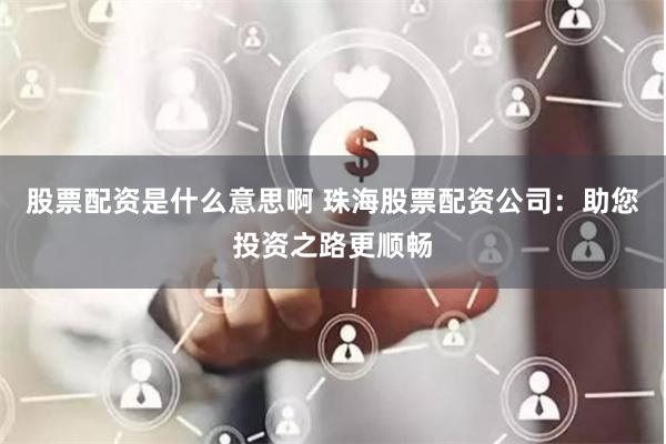 股票配资是什么意思啊 珠海股票配资公司：助您投资之路更顺畅