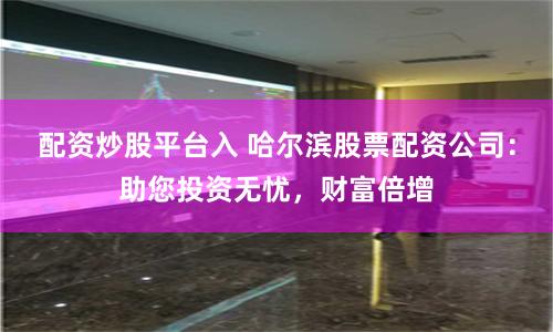 配资炒股平台入 哈尔滨股票配资公司：助您投资无忧，财富倍增