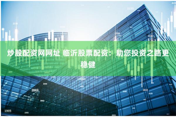 炒股配资网网址 临沂股票配资：助您投资之路更稳健