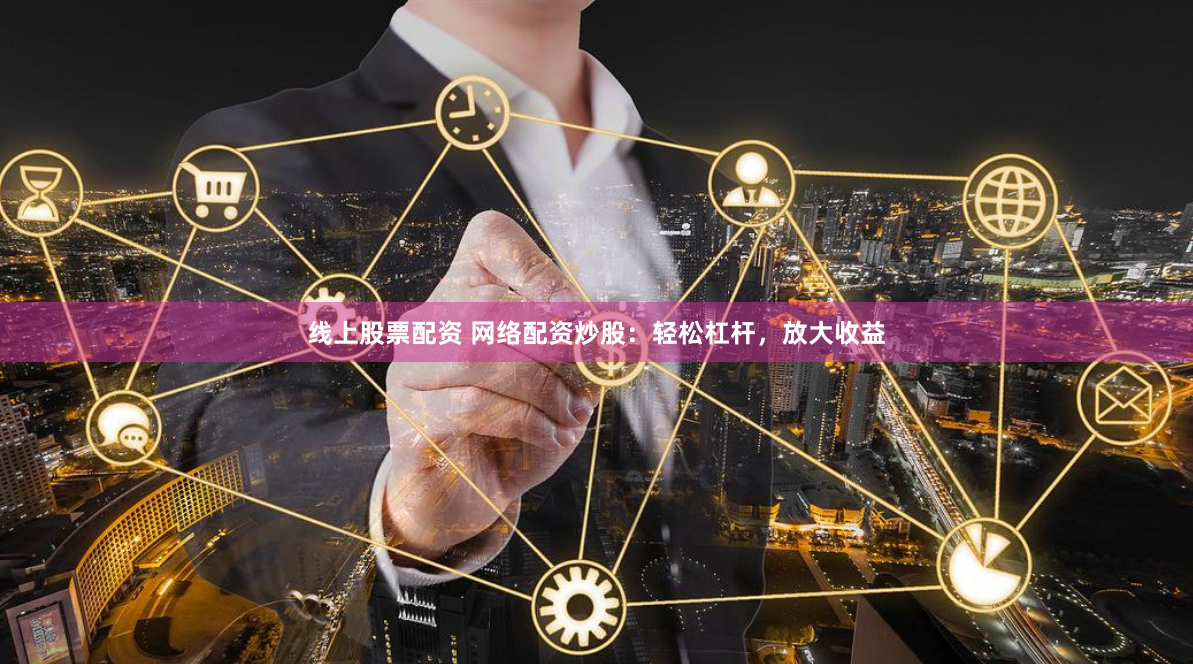 线上股票配资 网络配资炒股：轻松杠杆，放大收益
