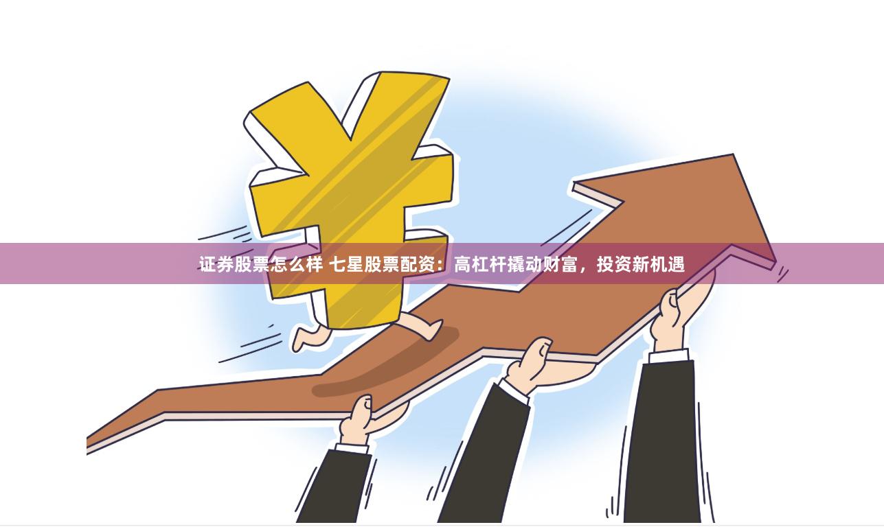 证券股票怎么样 七星股票配资：高杠杆撬动财富，投资新机遇