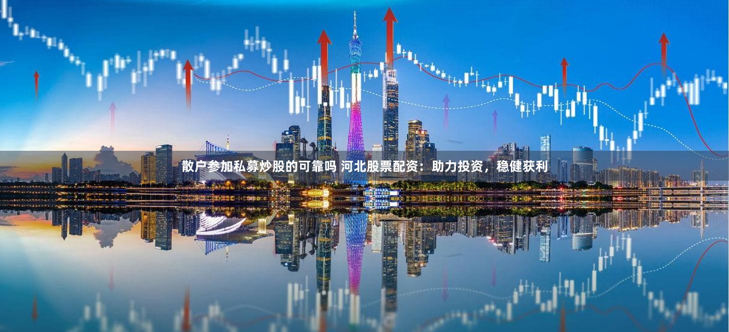 散户参加私募炒股的可靠吗 河北股票配资：助力投资，稳健获利