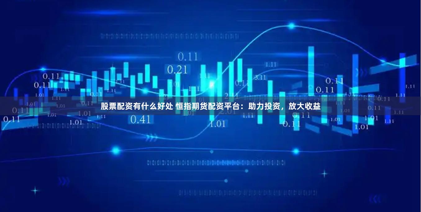 股票配资有什么好处 恒指期货配资平台：助力投资，放大收益
