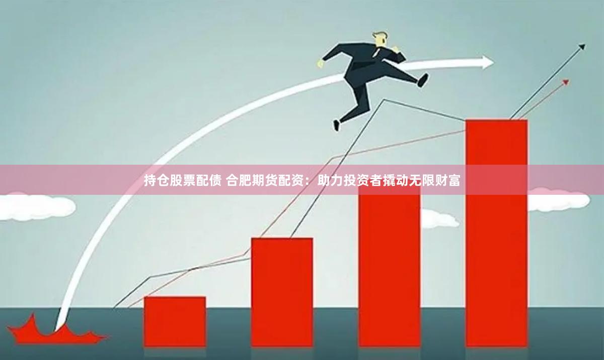持仓股票配债 合肥期货配资：助力投资者撬动无限财富