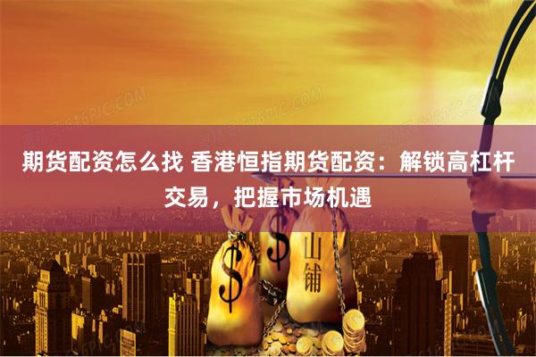 期货配资怎么找 香港恒指期货配资：解锁高杠杆交易，把握市场机遇