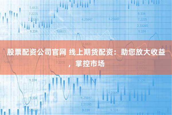 股票配资公司官网 线上期货配资：助您放大收益，掌控市场