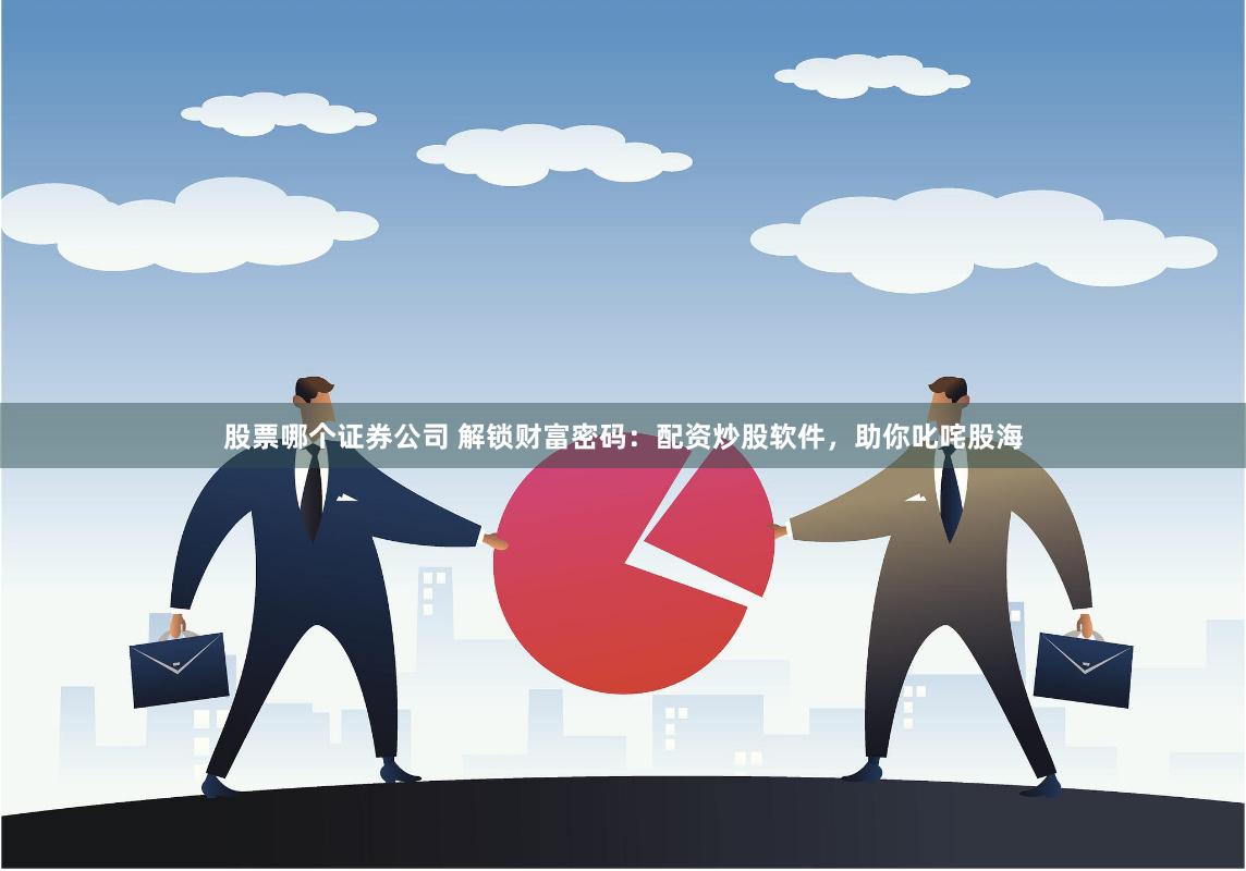 股票哪个证券公司 解锁财富密码：配资炒股软件，助你叱咤股海