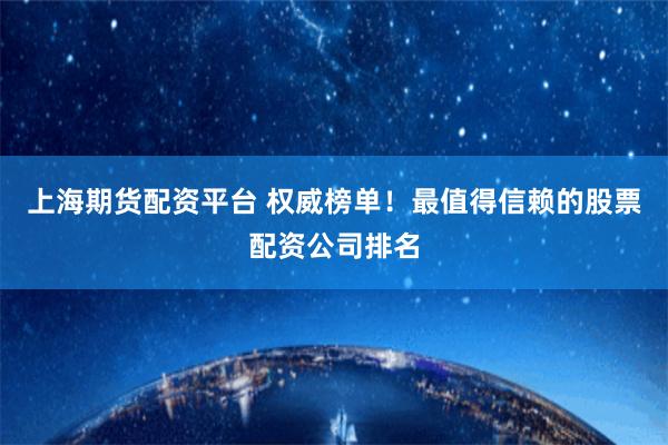 上海期货配资平台 权威榜单！最值得信赖的股票配资公司排名