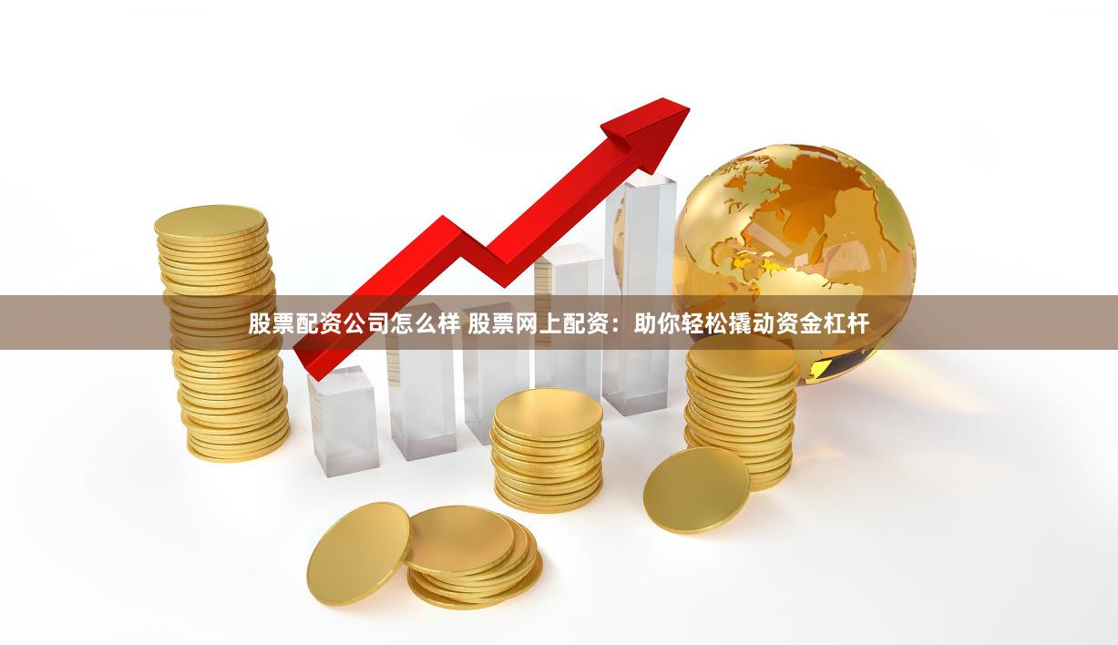 股票配资公司怎么样 股票网上配资：助你轻松撬动资金杠杆