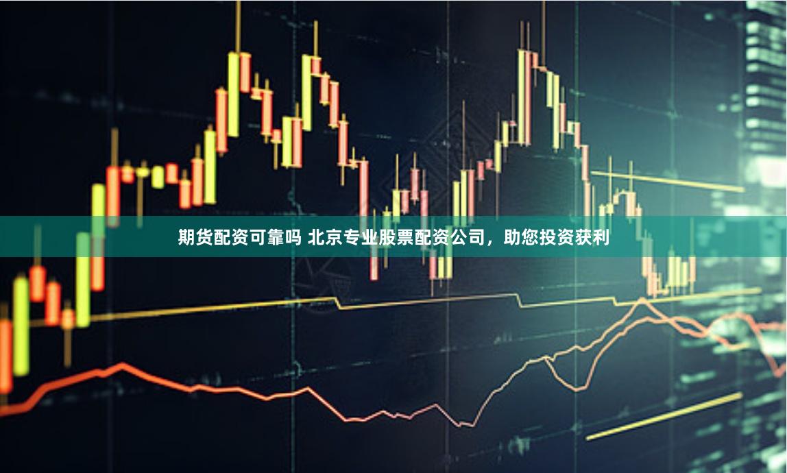 期货配资可靠吗 北京专业股票配资公司，助您投资获利
