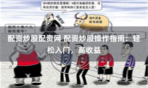 配资炒股配资网 配资炒股操作指南：轻松入门，高收益