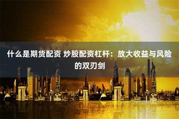 什么是期货配资 炒股配资杠杆：放大收益与风险的双刃剑