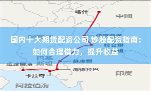 国内十大期货配资公司 炒股配资指南：如何合理借力，提升收益
