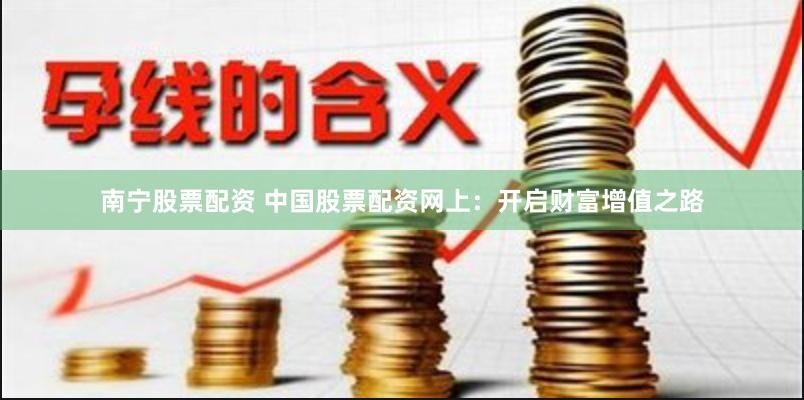 南宁股票配资 中国股票配资网上：开启财富增值之路