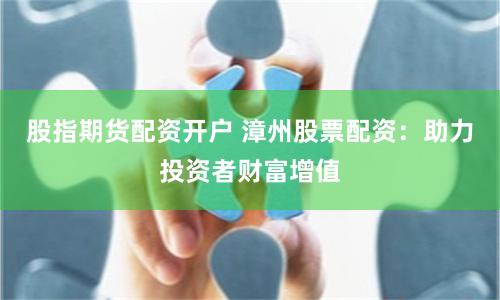 股指期货配资开户 漳州股票配资：助力投资者财富增值