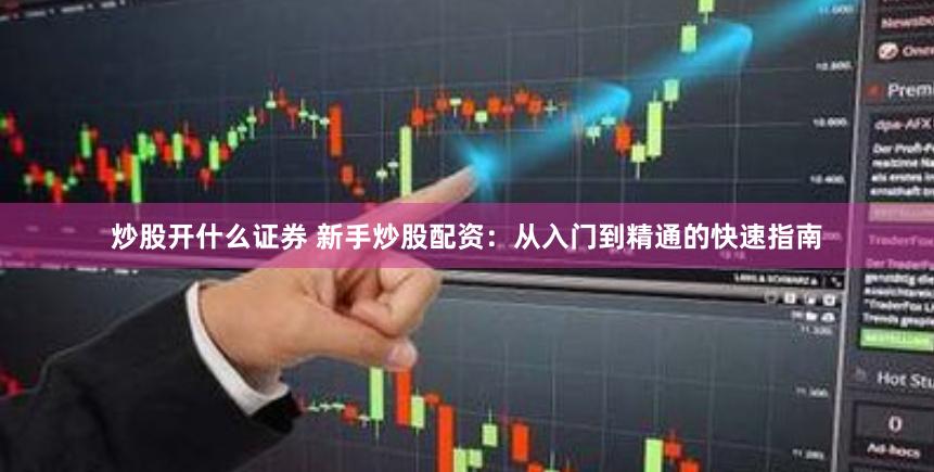 炒股开什么证券 新手炒股配资：从入门到精通的快速指南