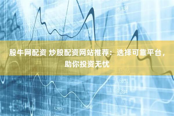 股牛网配资 炒股配资网站推荐：选择可靠平台，助你投资无忧