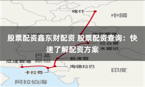 股票配资鑫东财配资 股票配资查询：快速了解配资方案