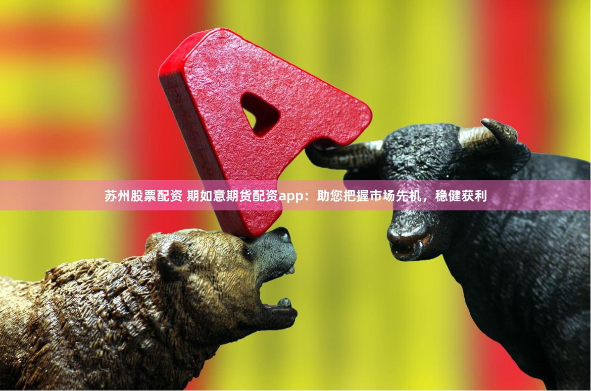苏州股票配资 期如意期货配资app：助您把握市场先机，稳健获利
