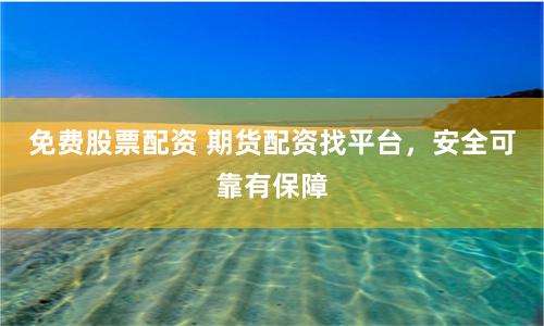 免费股票配资 期货配资找平台，安全可靠有保障