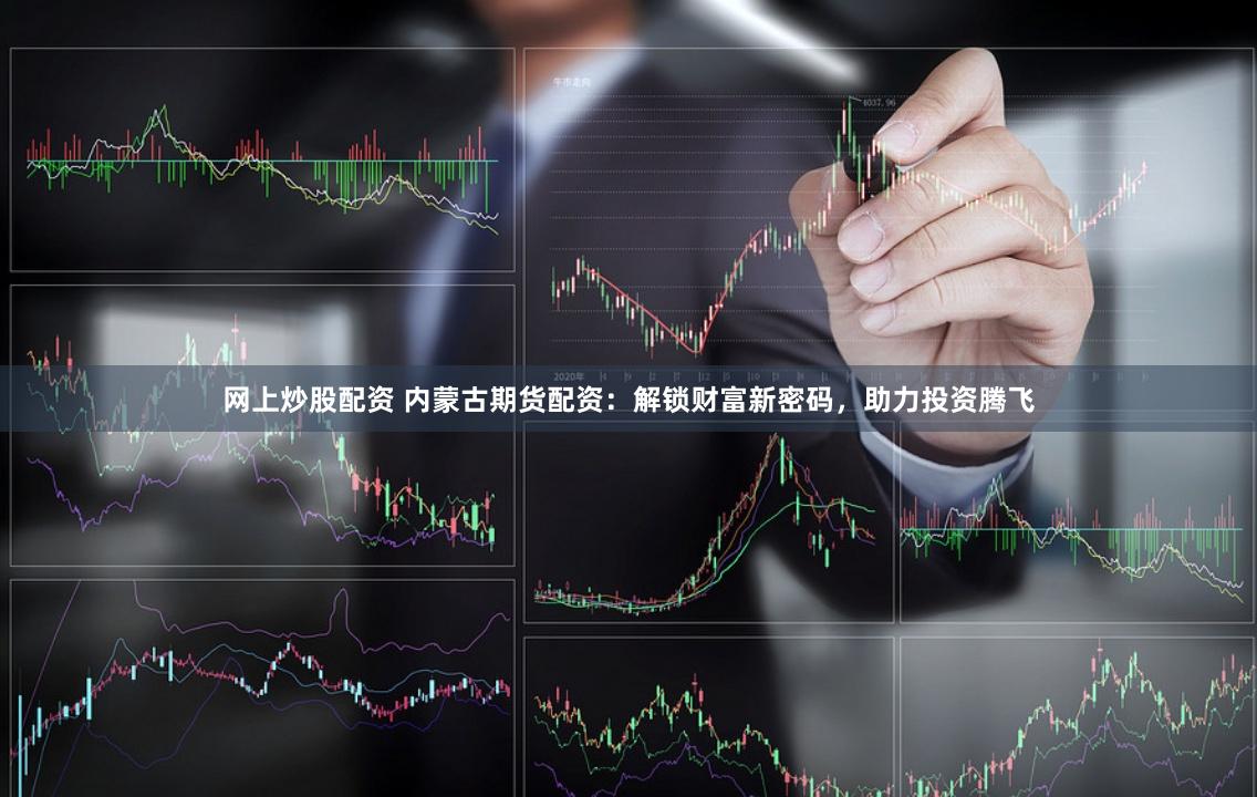 网上炒股配资 内蒙古期货配资：解锁财富新密码，助力投资腾飞
