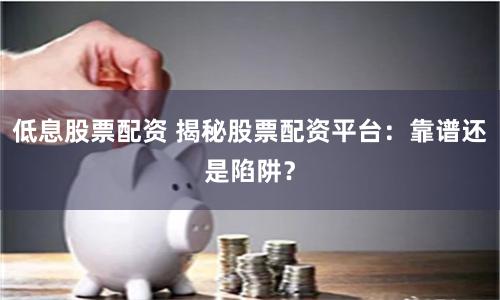 低息股票配资 揭秘股票配资平台：靠谱还是陷阱？