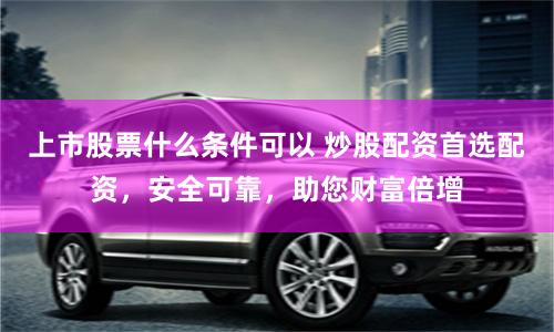 上市股票什么条件可以 炒股配资首选配资，安全可靠，助您财富倍增