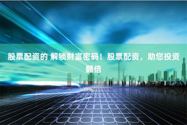 股票配资的 解锁财富密码！股票配资，助您投资翻倍